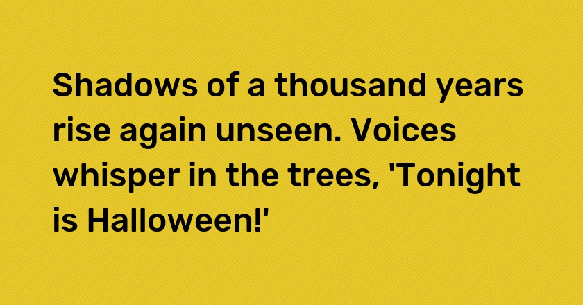 Shadows of a thousand years rise again unseen. Voices whisper in the trees, 'Tonight is Halloween!'