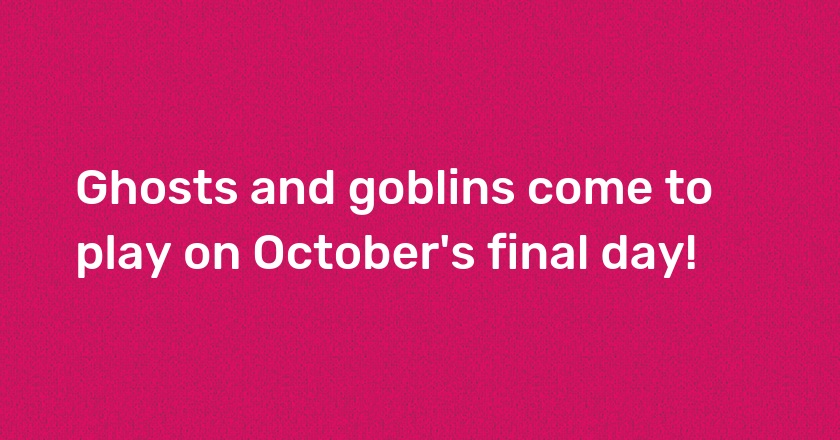 Ghosts and goblins come to play on October's final day!