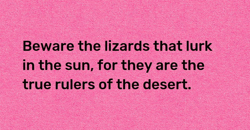 Beware the lizards that lurk in the sun, for they are the true rulers of the desert.