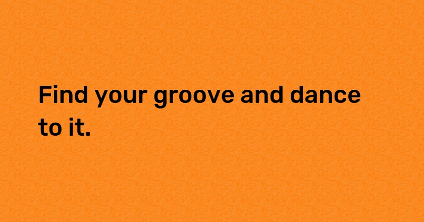 Find your groove and dance to it.