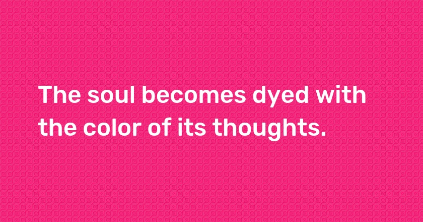 The soul becomes dyed with the color of its thoughts.