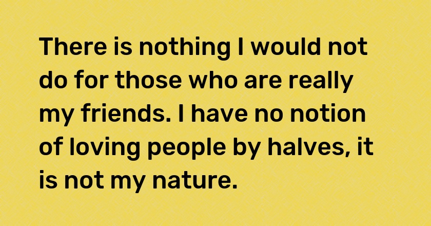 There is nothing I would not do for those who are really my friends. I have no notion of loving people by halves, it is not my nature.