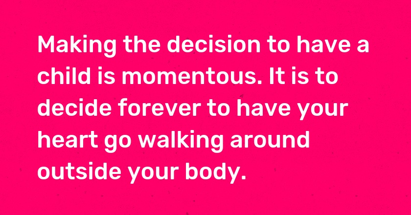 Making the decision to have a child is momentous. It is to decide forever to have your heart go walking around outside your body.