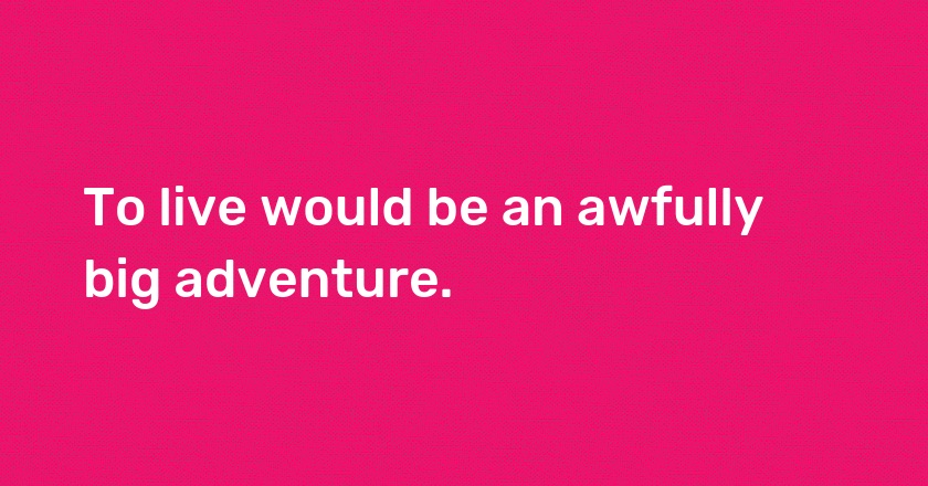 To live would be an awfully big adventure.