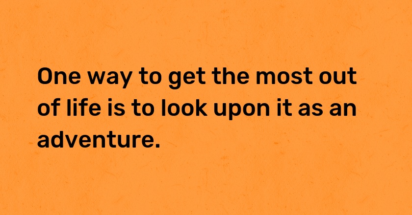 One way to get the most out of life is to look upon it as an adventure.