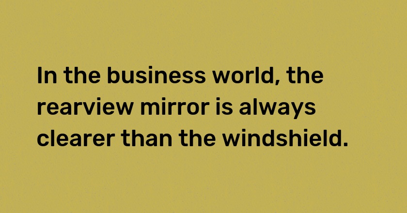 In the business world, the rearview mirror is always clearer than the windshield.