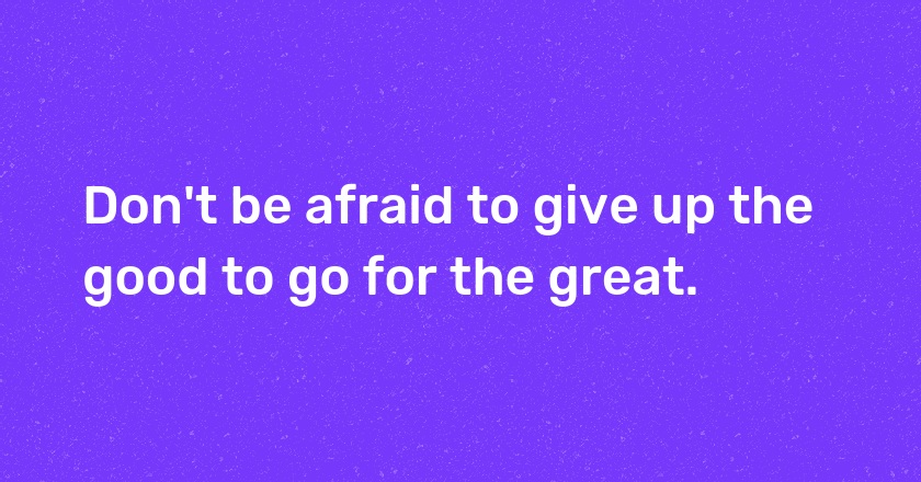 Don't be afraid to give up the good to go for the great.