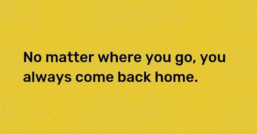 No matter where you go, you always come back home.