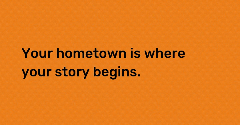 Your hometown is where your story begins.