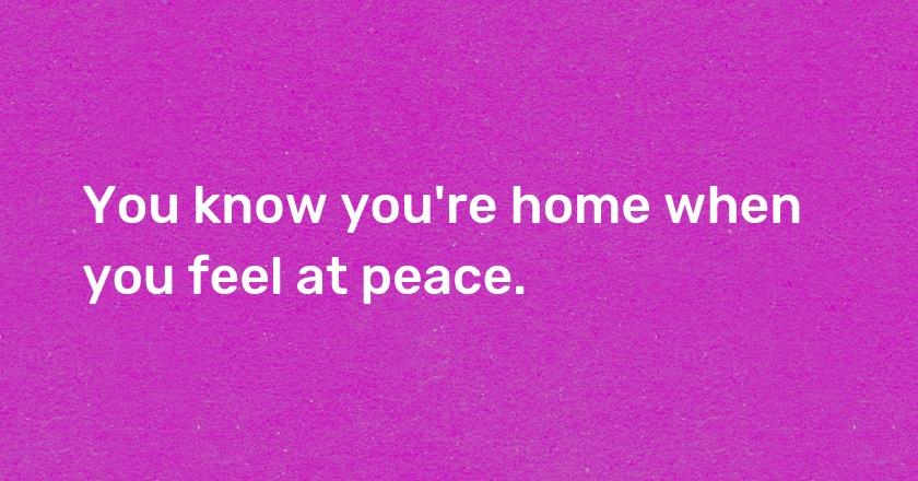 You know you're home when you feel at peace.