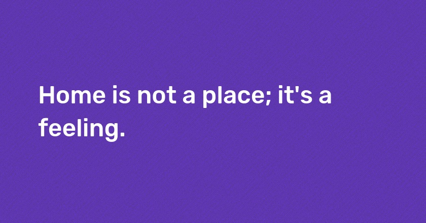 Home is not a place; it's a feeling.