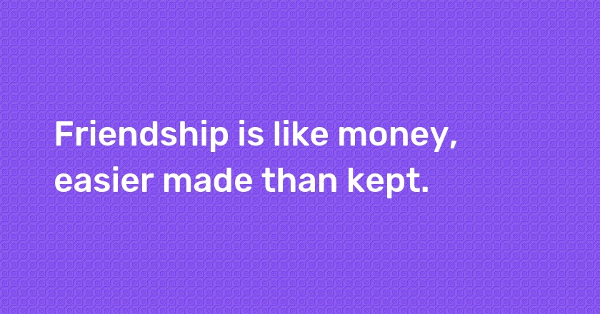 Friendship is like money, easier made than kept.