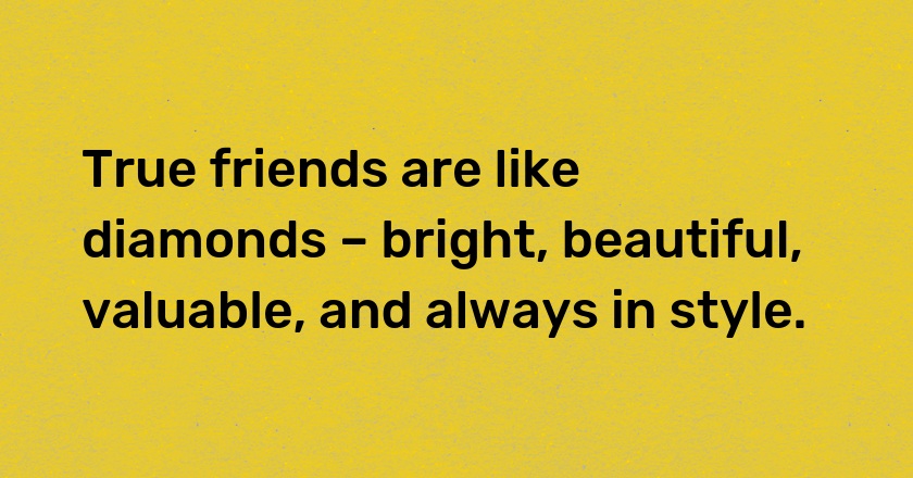 True friends are like diamonds – bright, beautiful, valuable, and always in style.