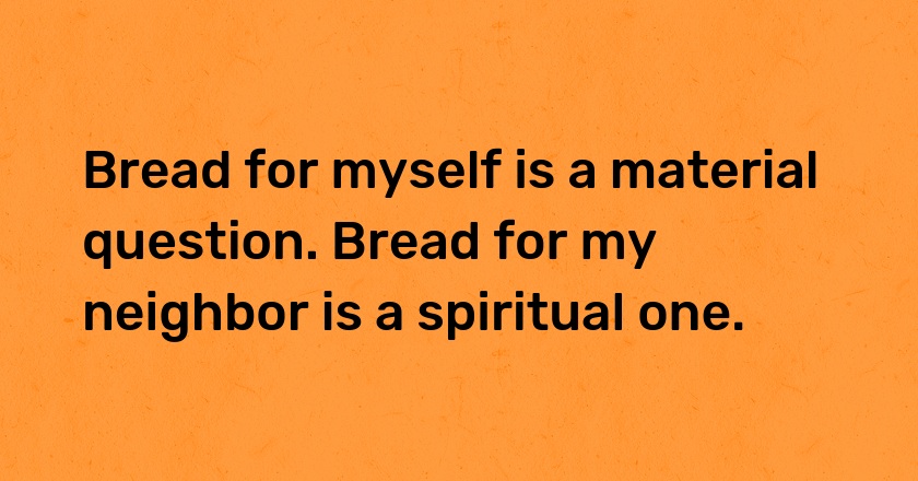 Bread for myself is a material question. Bread for my neighbor is a spiritual one.