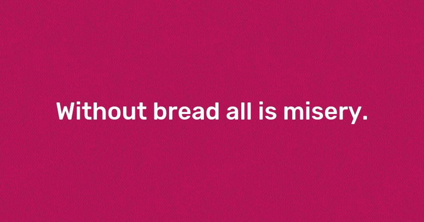 Without bread all is misery.