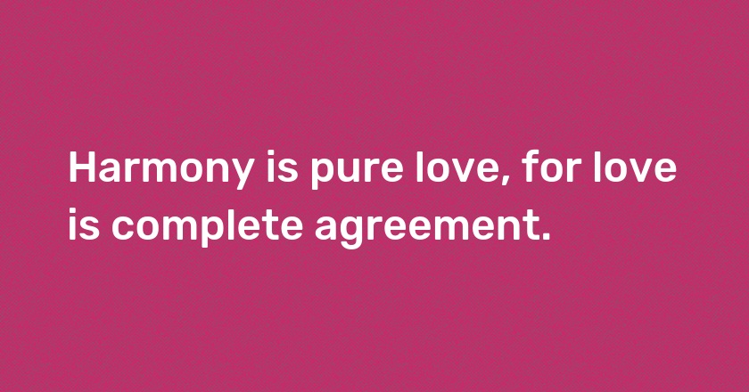 Harmony is pure love, for love is complete agreement.