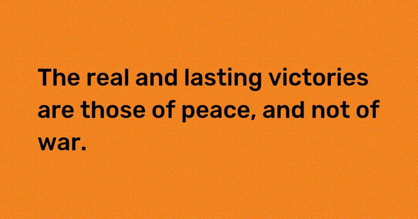 The real and lasting victories are those of peace, and not of war.