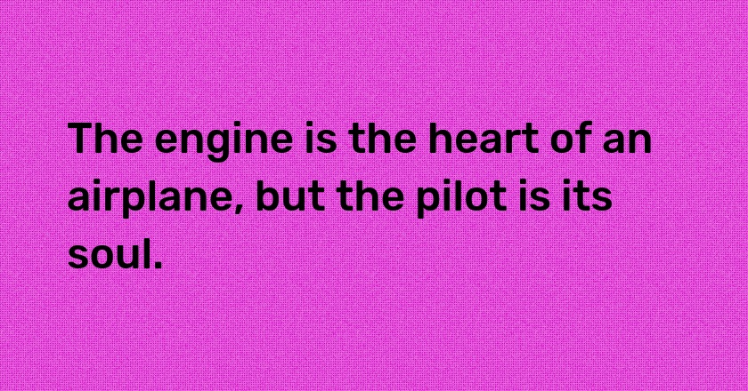 The engine is the heart of an airplane, but the pilot is its soul.