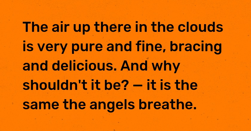 The air up there in the clouds is very pure and fine, bracing and delicious. And why shouldn't it be? — it is the same the angels breathe.