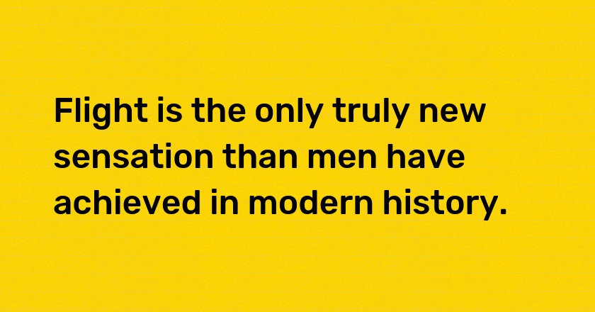 Flight is the only truly new sensation than men have achieved in modern history.