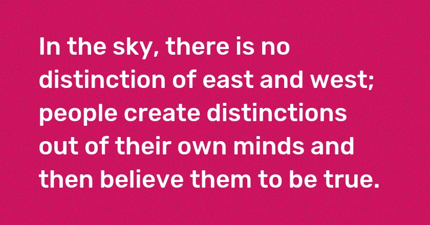 In the sky, there is no distinction of east and west; people create distinctions out of their own minds and then believe them to be true.