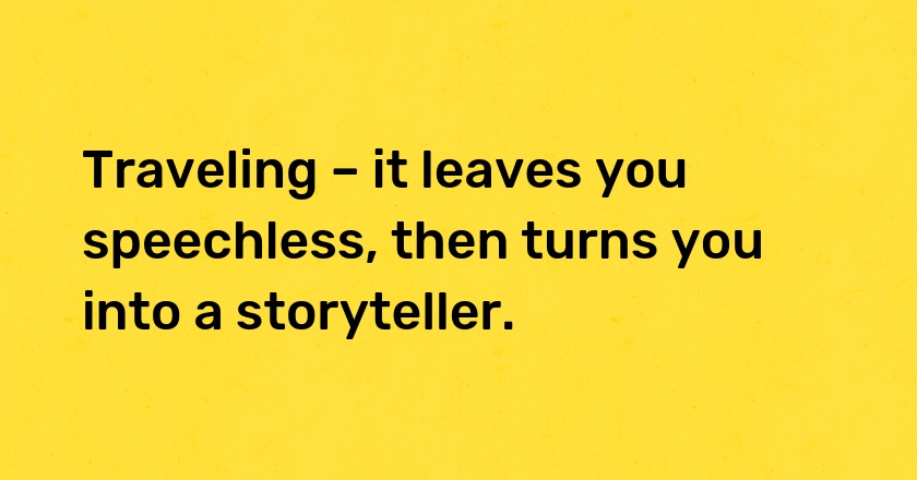 Traveling – it leaves you speechless, then turns you into a storyteller.