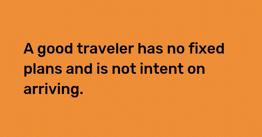 A good traveler has no fixed plans and is not intent on arriving.