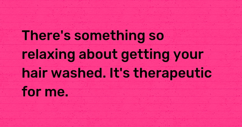 There's something so relaxing about getting your hair washed. It's therapeutic for me.