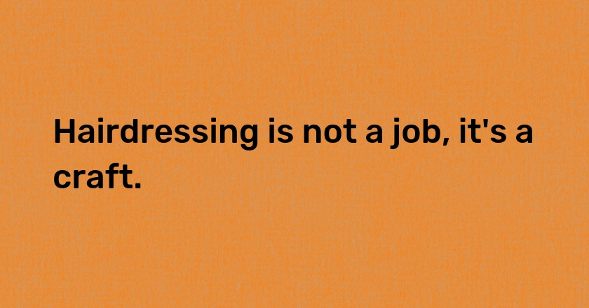 Hairdressing is not a job, it's a craft.