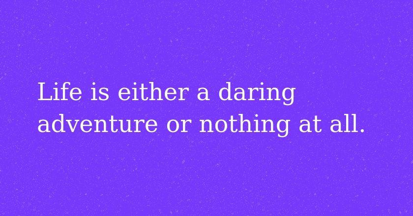 Life is either a daring adventure or nothing at all.