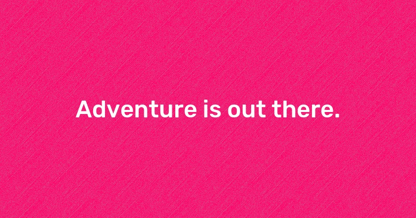 Adventure is out there.