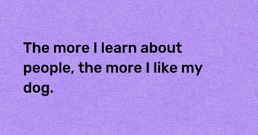 The more I learn about people, the more I like my dog.