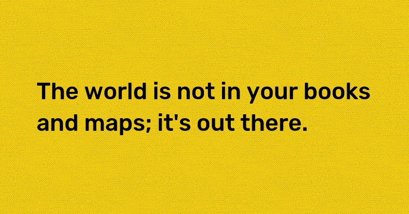 The world is not in your books and maps; it's out there.