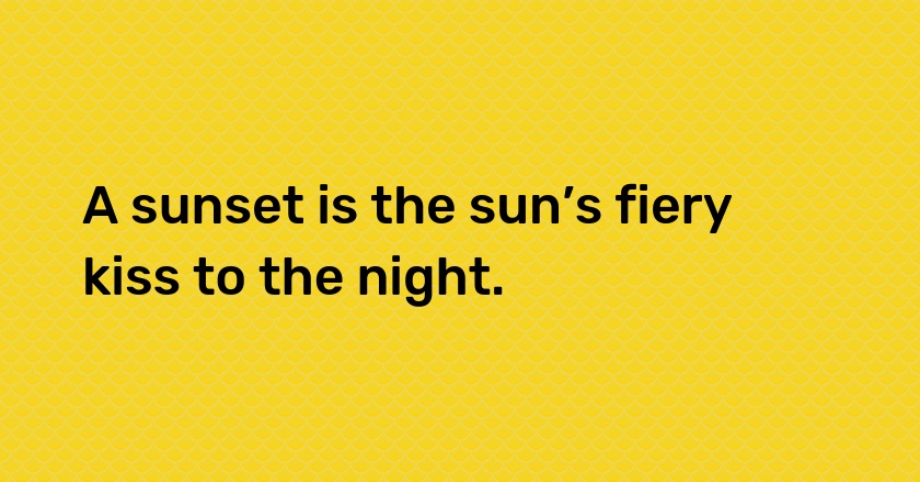 A sunset is the sun’s fiery kiss to the night.