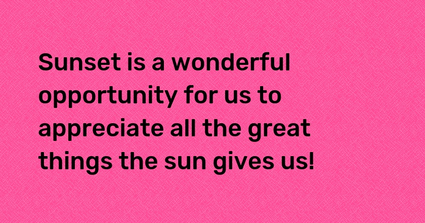 Sunset is a wonderful opportunity for us to appreciate all the great things the sun gives us!