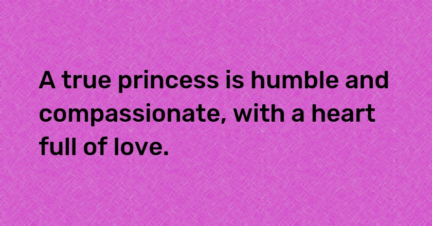 A true princess is humble and compassionate, with a heart full of love.