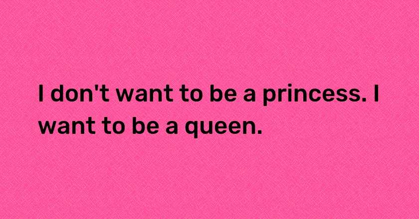 I don't want to be a princess. I want to be a queen.