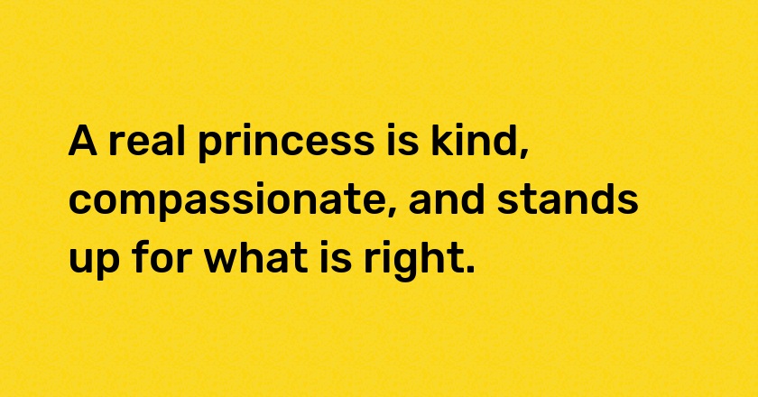 A real princess is kind, compassionate, and stands up for what is right.