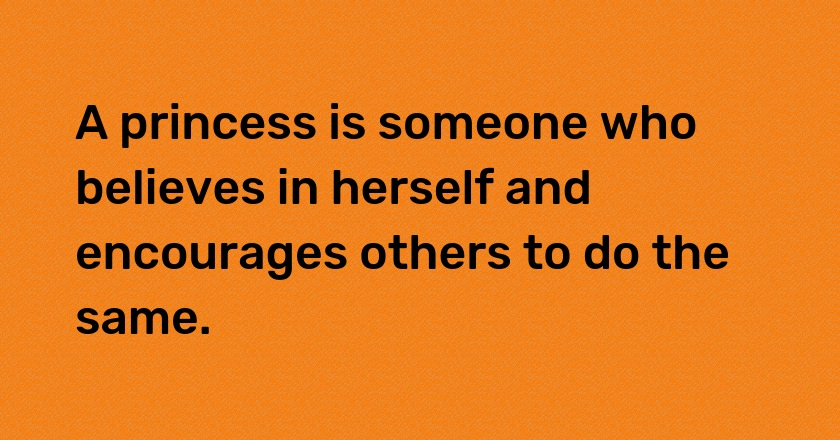 A princess is someone who believes in herself and encourages others to do the same.