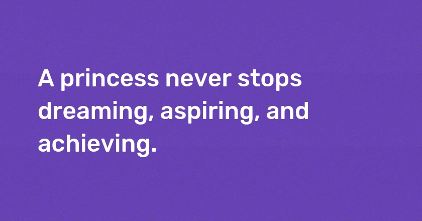 A princess never stops dreaming, aspiring, and achieving.