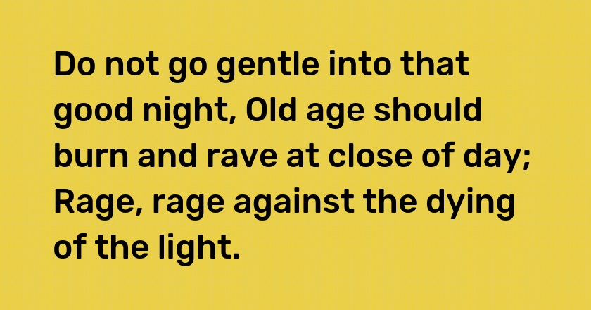 Do not go gentle into that good night, Old age should burn and rave at close of day; Rage, rage against the dying of the light.