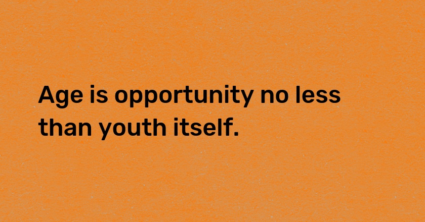 Age is opportunity no less than youth itself.