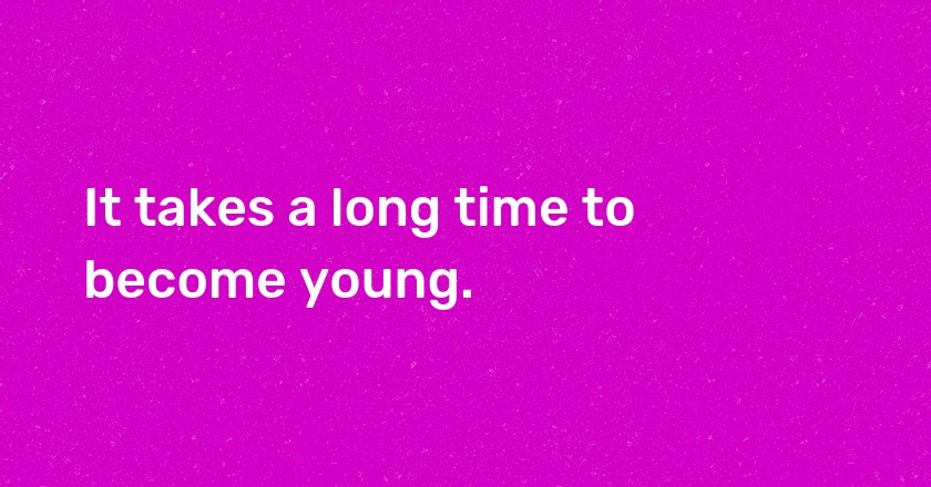 It takes a long time to become young.