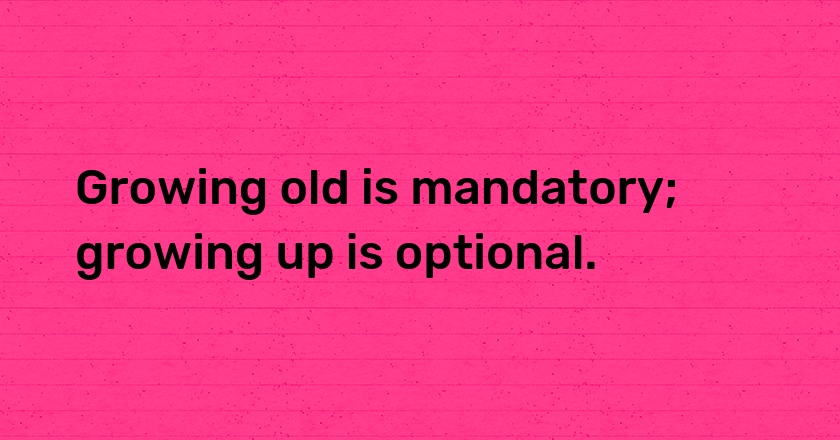 Growing old is mandatory; growing up is optional.