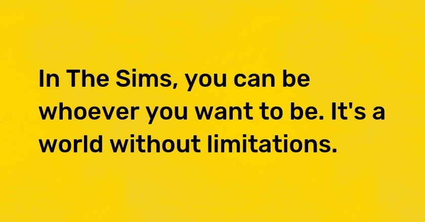 In The Sims, you can be whoever you want to be. It's a world without limitations.