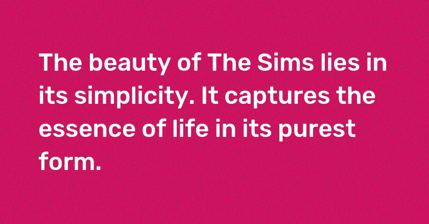 The beauty of The Sims lies in its simplicity. It captures the essence of life in its purest form.