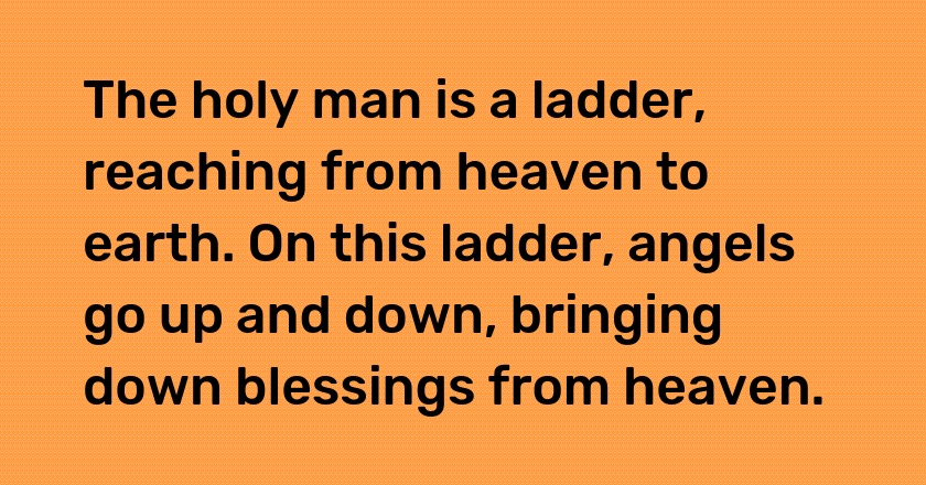 The holy man is a ladder, reaching from heaven to earth. On this ladder, angels go up and down, bringing down blessings from heaven.