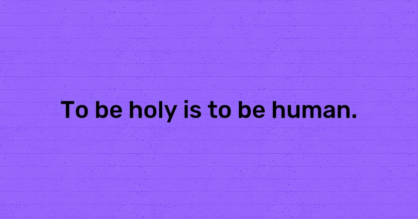 To be holy is to be human.