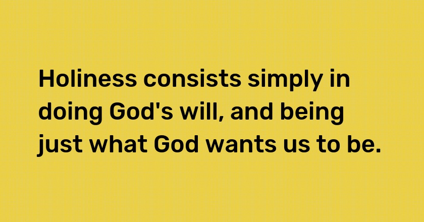 Holiness consists simply in doing God's will, and being just what God wants us to be.