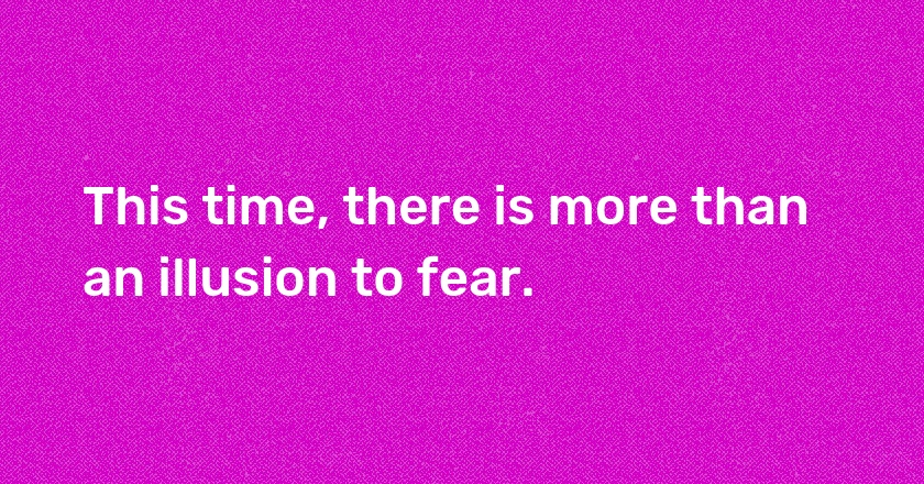 This time, there is more than an illusion to fear.